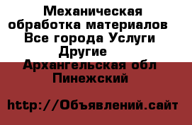 Механическая обработка материалов. - Все города Услуги » Другие   . Архангельская обл.,Пинежский 